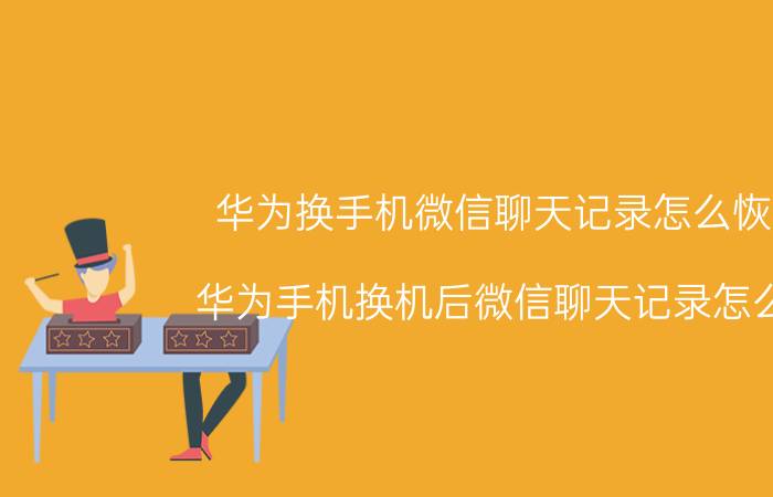 华为换手机微信聊天记录怎么恢复 华为手机换机后微信聊天记录怎么导？